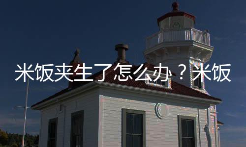 米饭夹生了怎么办？米饭夹生了怎么补救