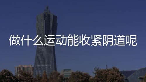 做什么运动能收紧阴道呢