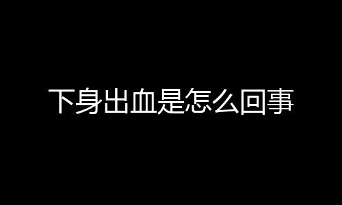 下身出血是怎么回事