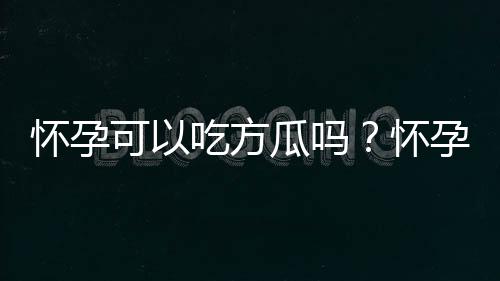 怀孕可以吃方瓜吗？怀孕吃什么比较好