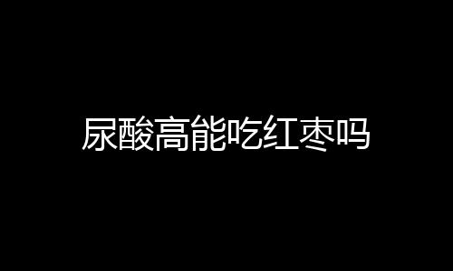 尿酸高能吃红枣吗