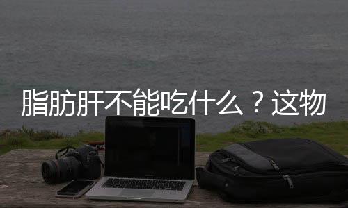 脂肪肝不能吃什么？这物必须忌口