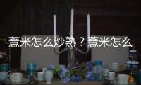 薏米怎么炒熟？薏米怎么吃才能祛除湿邪